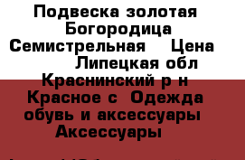 Подвеска золотая “Богородица Семистрельная“ › Цена ­ 6 500 - Липецкая обл., Краснинский р-н, Красное с. Одежда, обувь и аксессуары » Аксессуары   